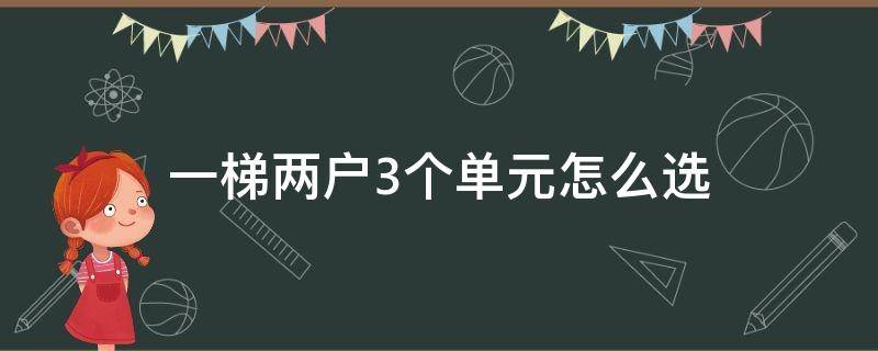 一梯两户3个单元怎么选 两梯两户三个单元哪个单元好