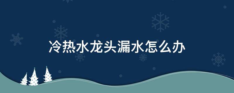 冷热水龙头漏水怎么办 冷热水龙头漏水怎么办小窍门