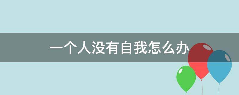 一个人没有自我怎么办 一个没有自我的人怎么办