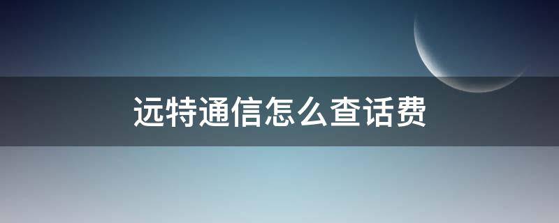 远特通信怎么查话费（远特通信怎么查话费流量）