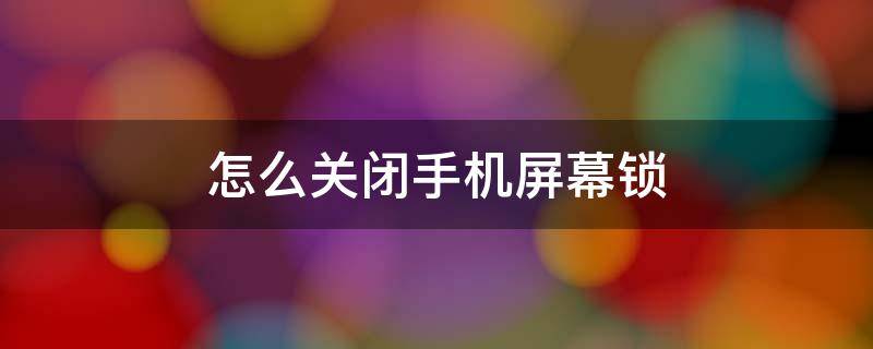 怎么关闭手机屏幕锁 如何关闭手机屏锁