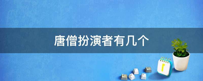 唐僧扮演者有几个 电视剧西游记唐僧扮演者有几个