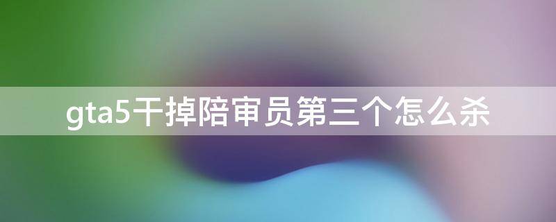 gta5干掉陪审员第三个怎么杀 gta5干掉陪审员第三个陪审员在哪