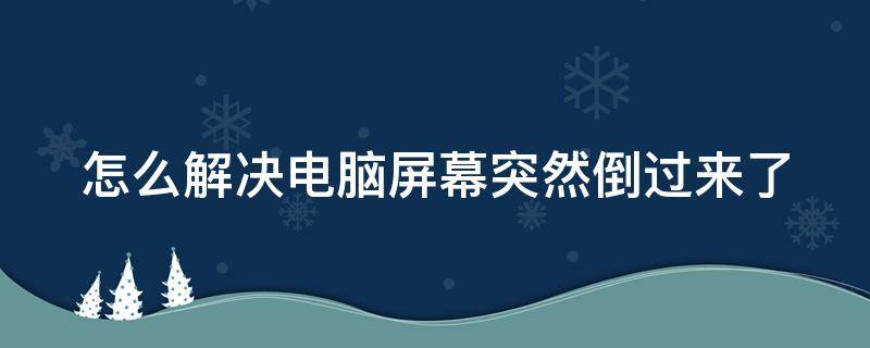 怎么解决电脑屏幕突然倒过来了（怎么解决电脑屏幕突然倒过来了呢）