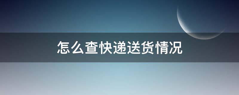 怎么查快递送货情况（快递怎么查寄货人）