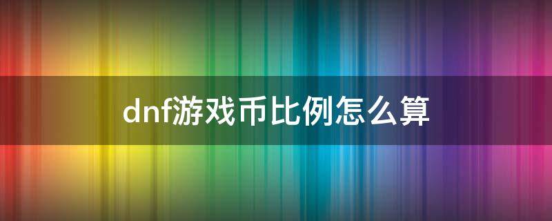 dnf游戏币比例怎么算 dnf游戏币什么比例