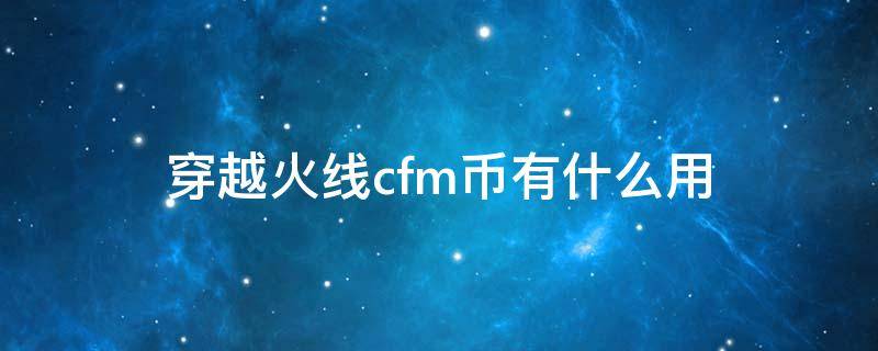 穿越火线cfm币有什么用（cfm中cfm币有什么用）