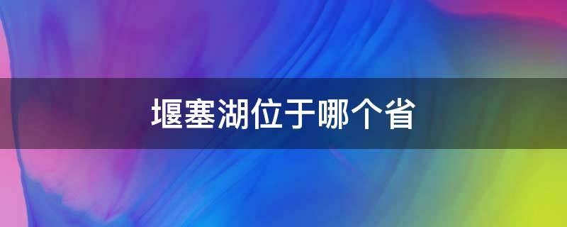 堰塞湖位于哪个省 堰塞湖是哪里的