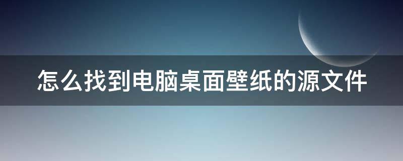 怎么找到电脑桌面壁纸的源文件（如何找到桌面壁纸保存路径）