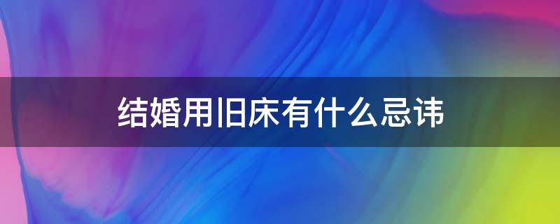 结婚用旧床有什么忌讳（结婚用旧床有什么忌讳只有新人睡过的）