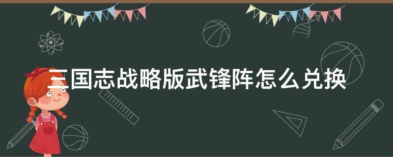 三国志战略版武锋阵怎么兑换 三国志战略版兑换武将添加战法拿下来