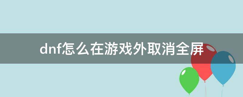 dnf怎么在游戏外取消全屏 地下城游戏外怎么取消全屏