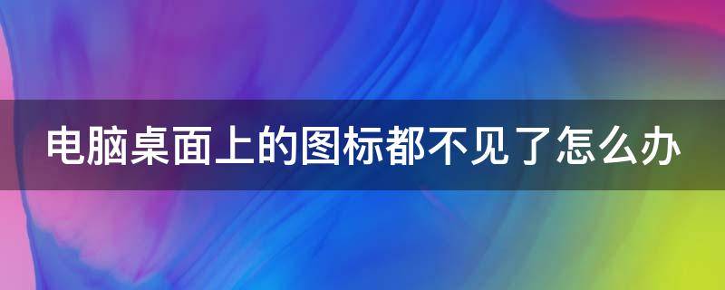 电脑桌面上的图标都不见了怎么办 电脑桌面上的图标都不见了怎么办呀