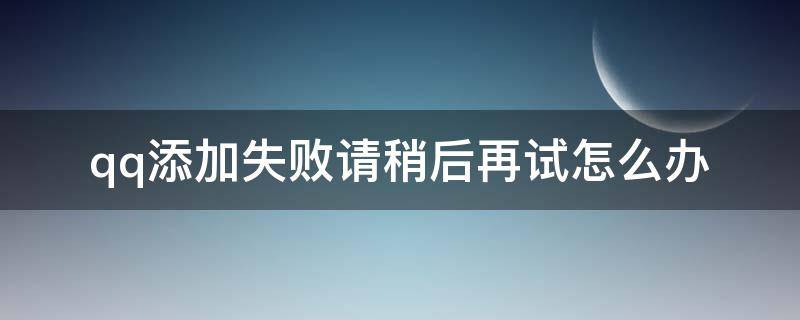 qq添加失败请稍后再试怎么办 qq添加好友添加失败请稍后再试