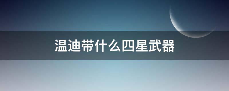 温迪带什么四星武器（适合温迪的三星武器）