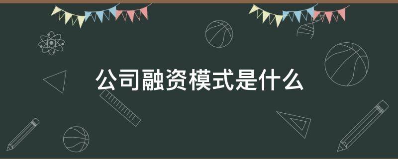 公司融资模式是什么 企业的融资模式有哪些