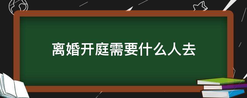 离婚开庭需要什么人去（法院离婚需要开庭吗）