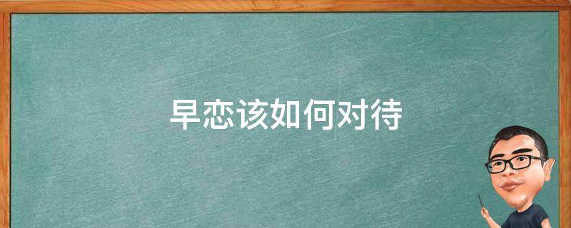 早恋该如何对待 对于早恋我们应该怎么做