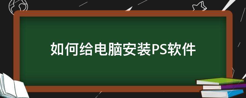 如何给电脑安装PS软件（电脑里怎么安装ps软件）