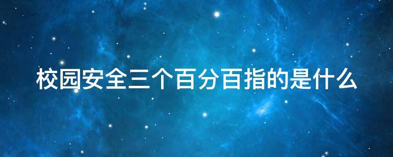 校园安全三个百分百指的是什么 校园安全防范三个百分百是什么