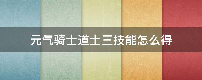 元气骑士道士三技能怎么得（元气骑士三技能怎么获得）