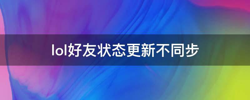 lol好友状态更新不同步（lol好友列表状态不更新）