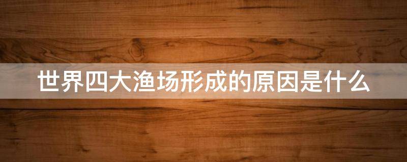 世界四大渔场形成的原因是什么（世界四大渔场形成的原因是什么意思）