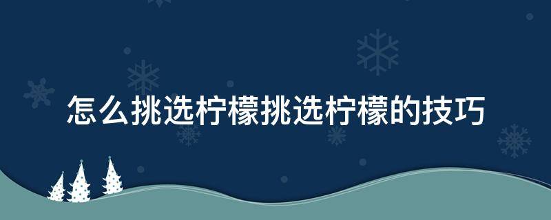 怎么挑选柠檬挑选柠檬的技巧 柠檬选购技巧