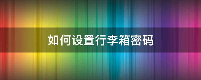 如何设置行李箱密码（如何设置行李箱密码锁的密码）