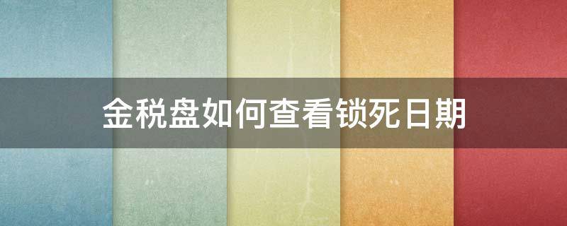 金税盘如何查看锁死日期 金税盘从哪看锁死日期