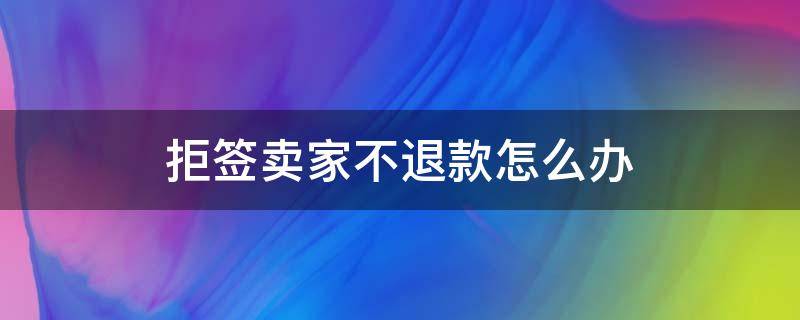 拒签卖家不退款怎么办 拒签卖家不同意退款怎么办