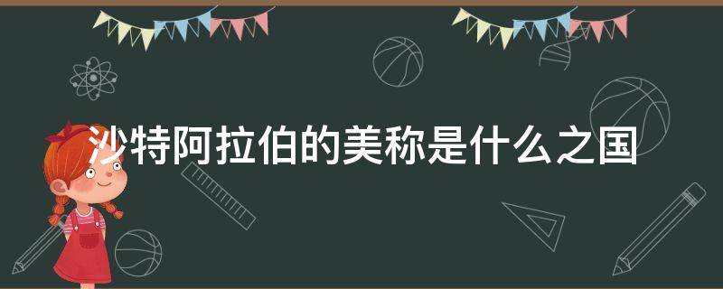 沙特阿拉伯的美称是什么之国（沙特阿拉伯的别称是什么之国）