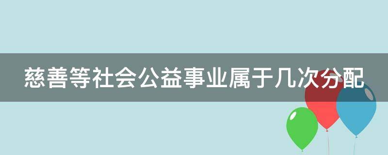 慈善等社会公益事业属于几次分配 社会慈善公益事业属于再分配吗