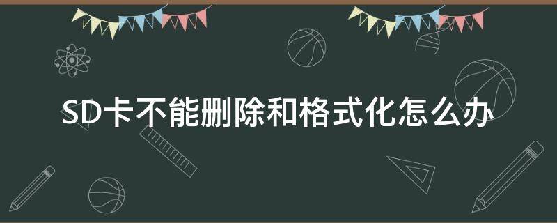 SD卡不能删除和格式化怎么办（sd卡不能删除和格式化怎么回事）