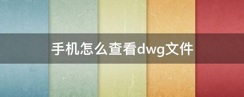 手机怎么查看dwg文件（手机上怎么查看dwg文件）