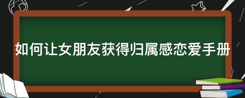 如何让女朋友获得归属感恋爱手册（如何让女朋友获得归属感恋爱手册呢）