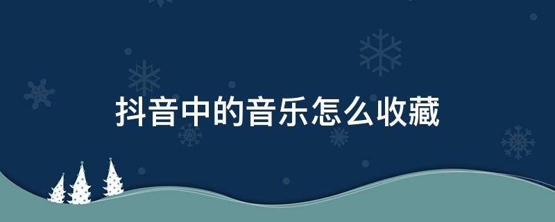 抖音中的音乐怎么收藏 如何收藏抖音中的音乐