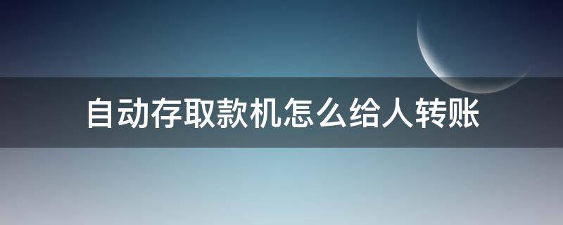 自动存取款机怎么给人转账 自动存款机怎么给别人转账