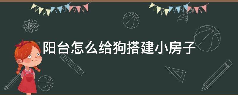 阳台怎么给狗搭建小房子（阳台怎么布置狗窝）