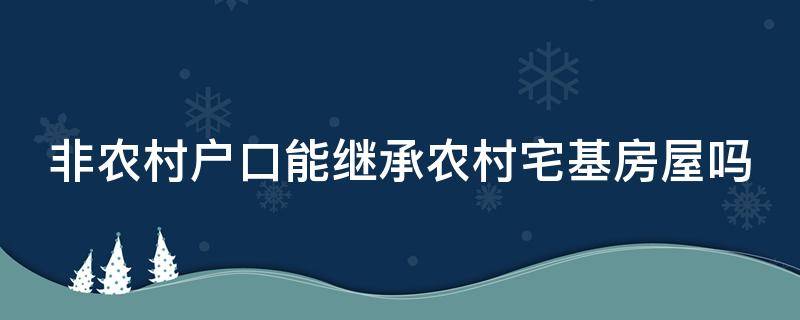 非农村户口能继承农村宅基房屋吗 非农村户口能继承农村宅基房屋吗北京