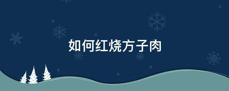 如何红烧方子肉 红烧肉方怎么做