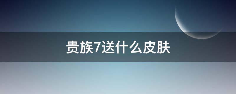 贵族7送什么皮肤（王者贵族七皮肤）