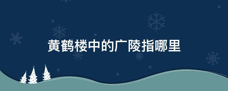 黄鹤楼中的广陵指哪里（黄鹤楼中的广陵指的是什么）