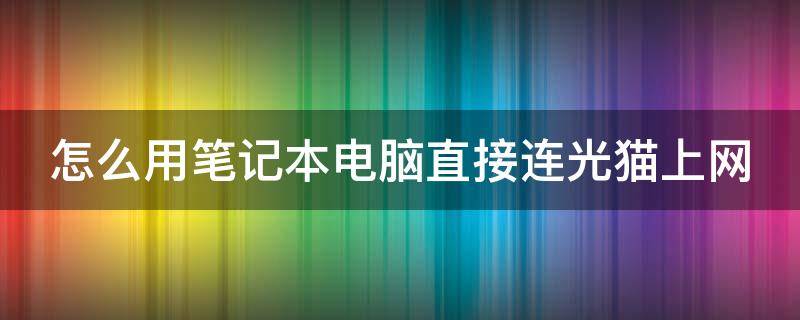 怎么用笔记本电脑直接连光猫上网 笔记本如何直接连光猫