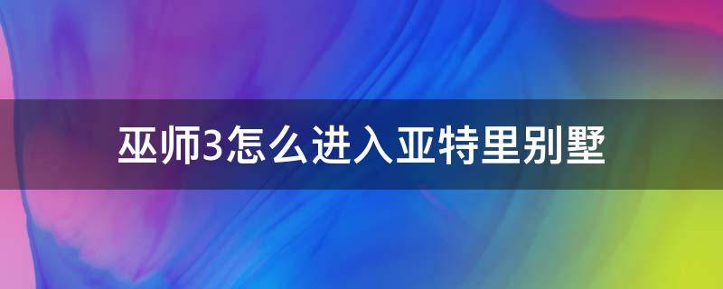 巫师3怎么进入亚特里别墅（巫师3怎么进入亚特里别墅没有剑术教练）