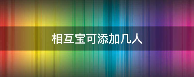 相互宝可添加几人 相互宝最多能加几个人