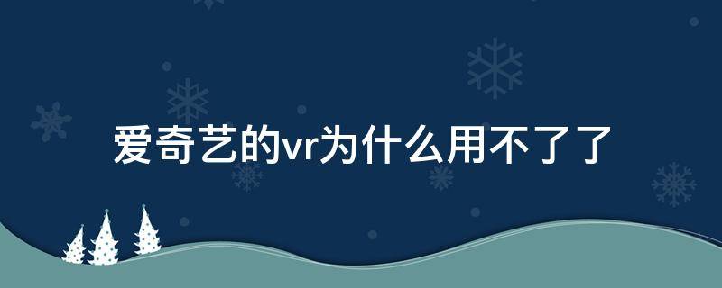 爱奇艺的vr为什么用不了了 爱奇艺vrapp用不了