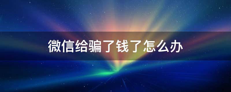 微信给骗了钱了怎么办（被人微信骗了钱怎么办）