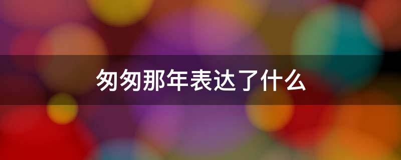 匆匆那年表达了什么 匆匆那年表达了什么意思