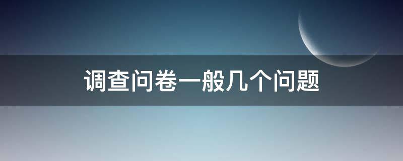 调查问卷一般几个问题（问卷调查至少几个问题）